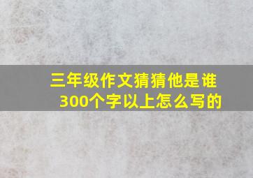 三年级作文猜猜他是谁300个字以上怎么写的