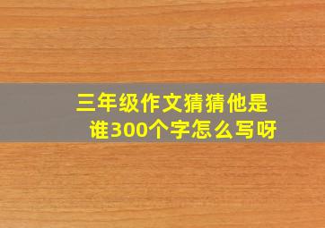 三年级作文猜猜他是谁300个字怎么写呀