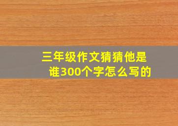 三年级作文猜猜他是谁300个字怎么写的