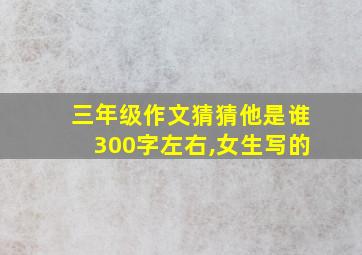 三年级作文猜猜他是谁300字左右,女生写的