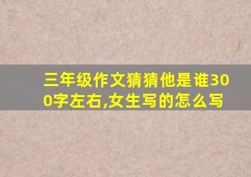 三年级作文猜猜他是谁300字左右,女生写的怎么写