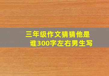 三年级作文猜猜他是谁300字左右男生写