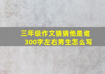 三年级作文猜猜他是谁300字左右男生怎么写