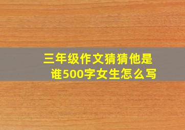 三年级作文猜猜他是谁500字女生怎么写