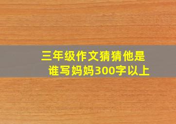 三年级作文猜猜他是谁写妈妈300字以上