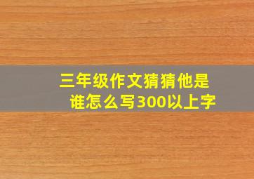 三年级作文猜猜他是谁怎么写300以上字