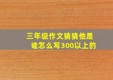 三年级作文猜猜他是谁怎么写300以上的