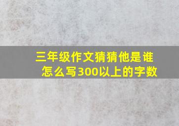 三年级作文猜猜他是谁怎么写300以上的字数