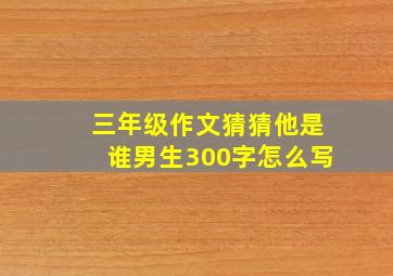 三年级作文猜猜他是谁男生300字怎么写