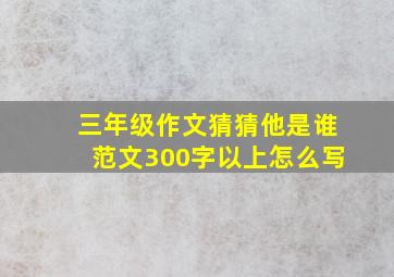 三年级作文猜猜他是谁范文300字以上怎么写