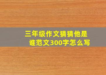 三年级作文猜猜他是谁范文300字怎么写