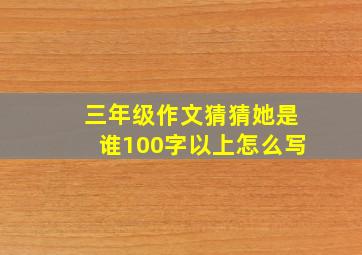 三年级作文猜猜她是谁100字以上怎么写