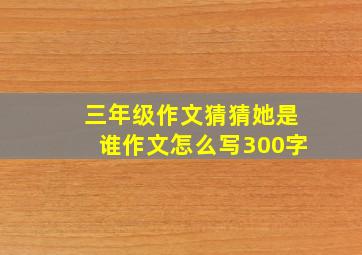 三年级作文猜猜她是谁作文怎么写300字