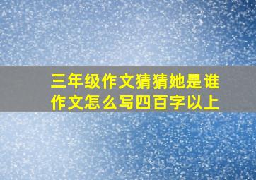 三年级作文猜猜她是谁作文怎么写四百字以上