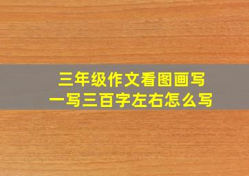 三年级作文看图画写一写三百字左右怎么写