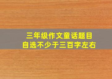 三年级作文童话题目自选不少于三百字左右