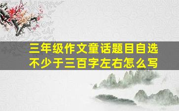 三年级作文童话题目自选不少于三百字左右怎么写