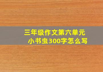 三年级作文第六单元小书虫300字怎么写