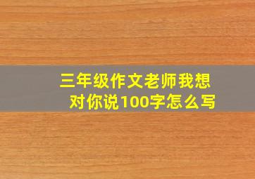 三年级作文老师我想对你说100字怎么写