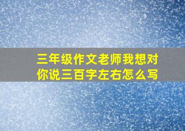 三年级作文老师我想对你说三百字左右怎么写