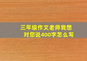 三年级作文老师我想对您说400字怎么写