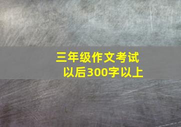 三年级作文考试以后300字以上