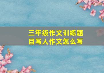 三年级作文训练题目写人作文怎么写