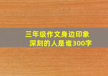 三年级作文身边印象深刻的人是谁300字