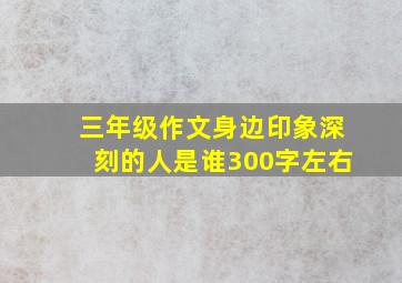 三年级作文身边印象深刻的人是谁300字左右