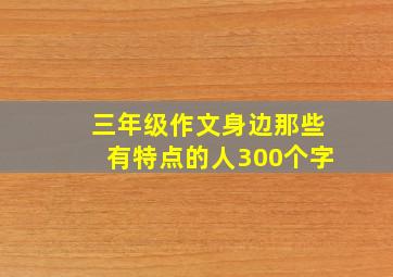 三年级作文身边那些有特点的人300个字