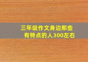 三年级作文身边那些有特点的人300左右