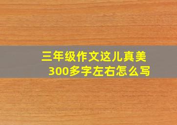 三年级作文这儿真美300多字左右怎么写