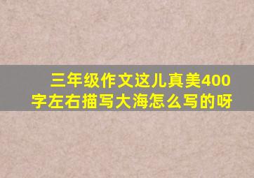 三年级作文这儿真美400字左右描写大海怎么写的呀