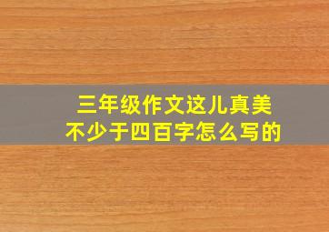 三年级作文这儿真美不少于四百字怎么写的