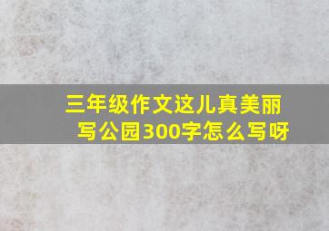 三年级作文这儿真美丽写公园300字怎么写呀