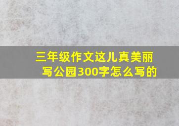 三年级作文这儿真美丽写公园300字怎么写的