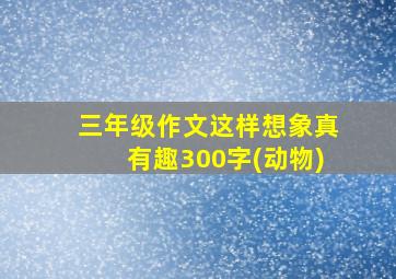 三年级作文这样想象真有趣300字(动物)