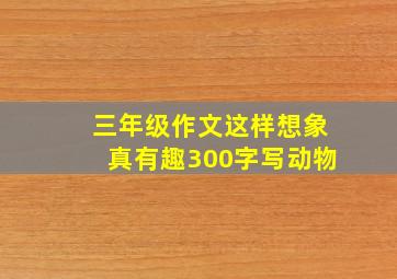 三年级作文这样想象真有趣300字写动物