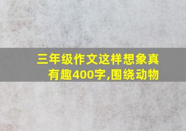 三年级作文这样想象真有趣400字,围绕动物