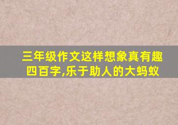 三年级作文这样想象真有趣四百字,乐于助人的大蚂蚁