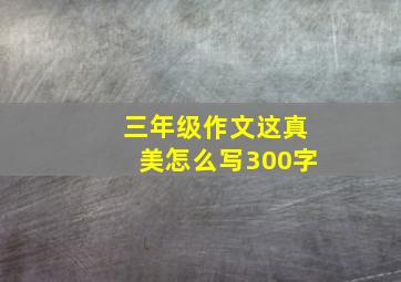 三年级作文这真美怎么写300字