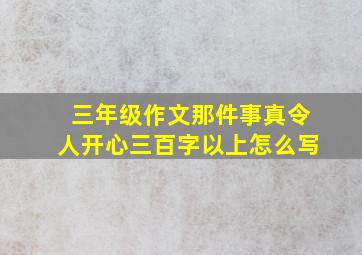 三年级作文那件事真令人开心三百字以上怎么写