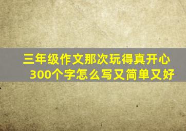 三年级作文那次玩得真开心300个字怎么写又简单又好