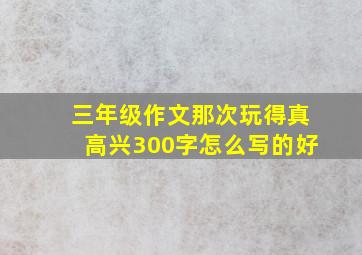 三年级作文那次玩得真高兴300字怎么写的好