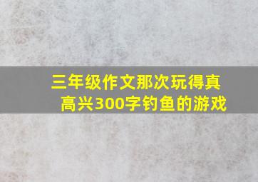 三年级作文那次玩得真高兴300字钓鱼的游戏