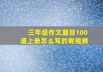 三年级作文题目100道上册怎么写的呢视频