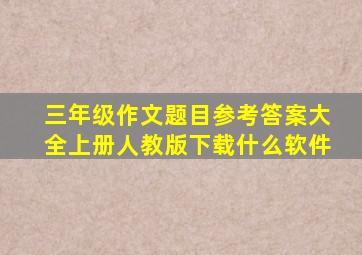 三年级作文题目参考答案大全上册人教版下载什么软件