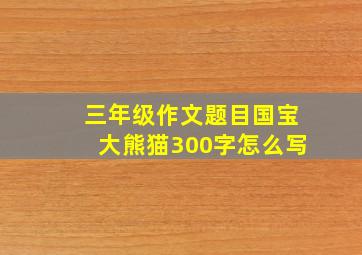 三年级作文题目国宝大熊猫300字怎么写