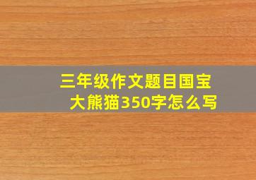 三年级作文题目国宝大熊猫350字怎么写