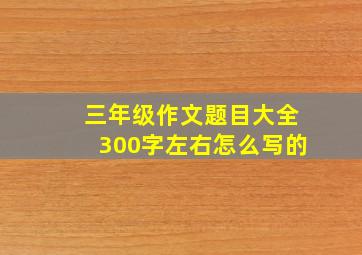 三年级作文题目大全300字左右怎么写的